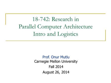 18-742: Research in Parallel Computer Architecture Intro and Logistics Prof. Onur Mutlu Carnegie Mellon University Fall 2014 August 26, 2014.