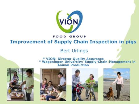 Improvement of Supply Chain Inspection in pigs Bert Urlings * VION: Director Quality Assurance * Wageningen University: Supply-Chain Management in Animal.