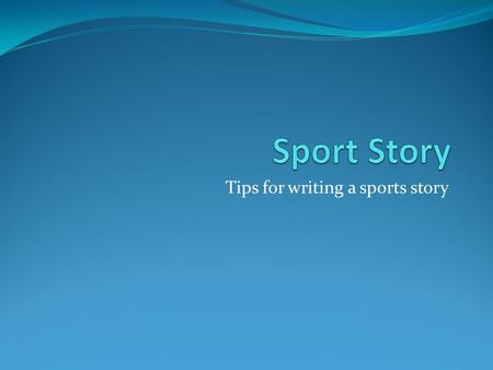 Tips for writing a sports story. Include the 5 W’s – this gives the reader a concise summary of the story Include an important or interesting fact to.