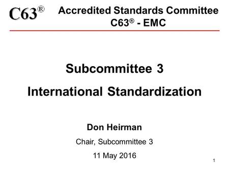 1 Accredited Standards Committee C63 ® - EMC Subcommittee 3 International Standardization Don Heirman Chair, Subcommittee 3 11 May 2016.