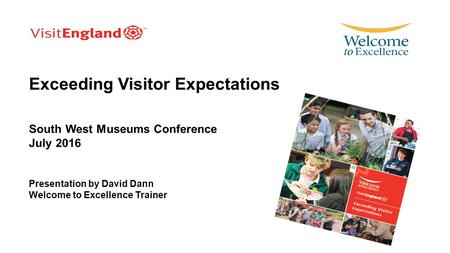 Exceeding Visitor Expectations South West Museums Conference July 2016 Presentation by David Dann Welcome to Excellence Trainer.