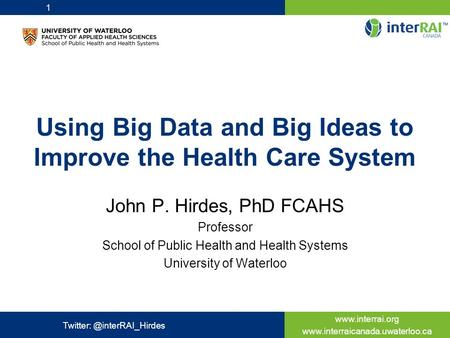 Using Big Data and Big Ideas to Improve the Health Care System John P. Hirdes, PhD FCAHS Professor School.