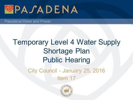 Pasadena Water and Power Temporary Level 4 Water Supply Shortage Plan Public Hearing City Council - January 25, 2016 Item 17.