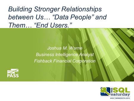 Building Stronger Relationships between Us… “Data People” and Them… “End Users.” Joshua M. Warne Business Intelligence Analyst Fishback Financial Corporation.