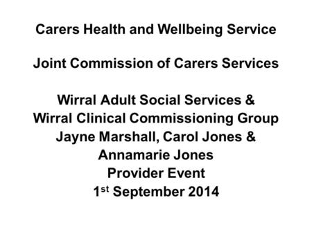 Carers Health and Wellbeing Service Joint Commission of Carers Services Wirral Adult Social Services & Wirral Clinical Commissioning Group Jayne Marshall,