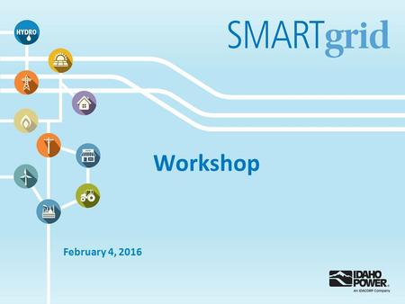 Workshop February 4, 2016. Idaho Power Smart Grid Vision At Idaho Power, our smart grid vision remains focused on seven major characteristics : 1.Enhance.