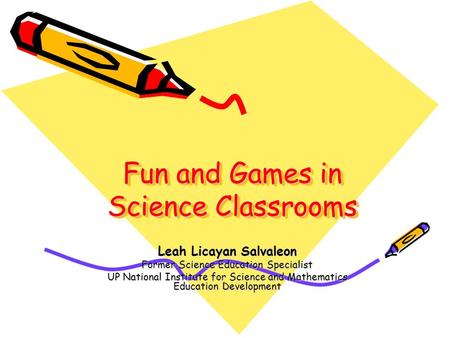 Fun and Games in Science Classrooms Leah Licayan Salvaleon Former Science Education Specialist UP National Institute for Science and Mathematics Education.