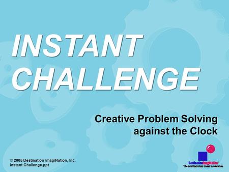 © 2005 Destination ImagiNation, Inc. Instant Challenge.ppt Creative Problem Solving against the Clock Creative Problem Solving against the Clock CHALLENGE.