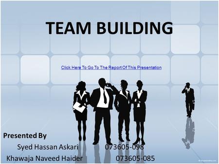 TEAM BUILDING Presented By Syed Hassan Askari073605-098 Khawaja Naveed Haider073605-085 Click Here To Go To The Report Of This Presentation.