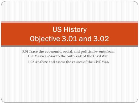 3.01 Trace the economic, social, and political events from the Mexican War to the outbreak of the Civil War. 3.02 Analyze and assess the causes of the.