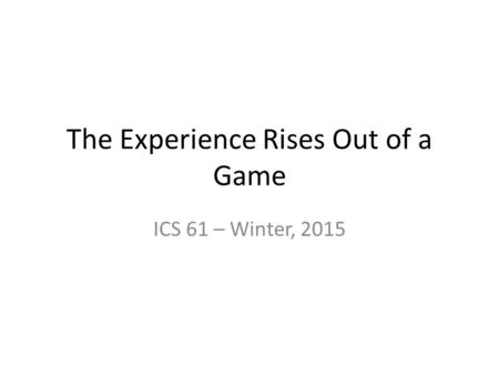 The Experience Rises Out of a Game ICS 61 – Winter, 2015.