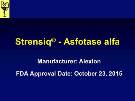 Strensiq ® - Asfotase alfa Manufacturer: Alexion FDA Approval Date: October 23, 2015.