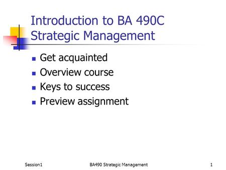 Session1BA490 Strategic Management1 Introduction to BA 490C Strategic Management Get acquainted Overview course Keys to success Preview assignment.