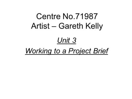 Centre No.71987 Artist – Gareth Kelly Unit 3 Working to a Project Brief.