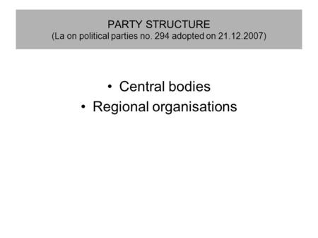 PARTY STRUCTURE (La on political parties no. 294 adopted on 21.12.2007) Central bodies Regional organisations.