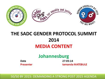 THE SADC GENDER PROTOCOL SUMMIT 2014 MEDIA CONTENT Johannesburg Date27:05:14 Presentertamanda MATEBULE 50/50 BY 2015: DEMANDING A STRONG POST 2015 AGENDA.