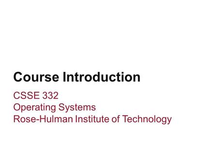 Course Introduction CSSE 332 Operating Systems Rose-Hulman Institute of Technology.