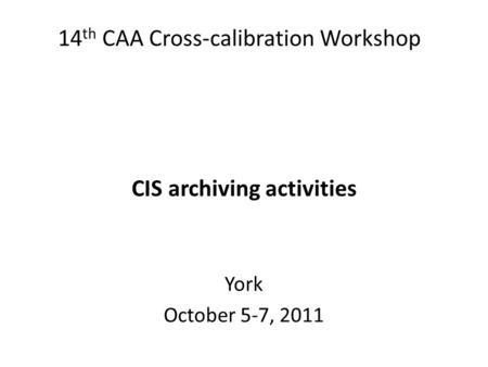 14 th CAA Cross-calibration Workshop CIS archiving activities York October 5-7, 2011.