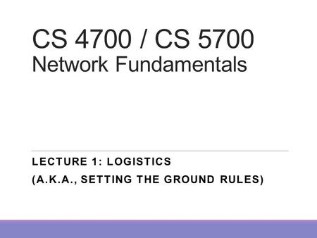 CS 4700 / CS 5700 Network Fundamentals LECTURE 1: LOGISTICS (A.K.A., SETTING THE GROUND RULES)