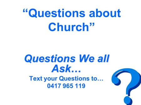 “Questions about Church” Questions We all Ask… Text your Questions to… 0417 965 119.