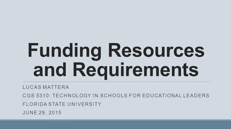 Funding Resources and Requirements LUCAS MATTERA CGS 5310: TECHNOLOGY IN SCHOOLS FOR EDUCATIONAL LEADERS FLORIDA STATE UNIVERSITY JUNE 29, 2015.