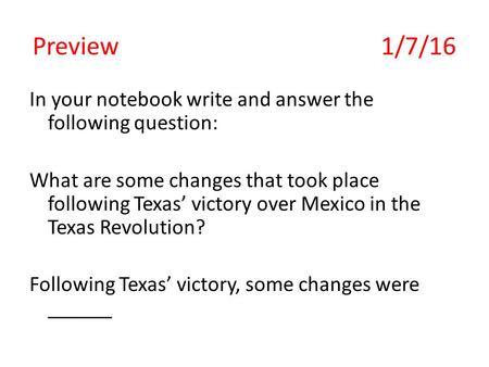 Preview 1/7/16 In your notebook write and answer the following question: What are some changes that took place following Texas’ victory over Mexico in.