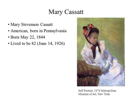 Mary Cassatt Mary Stevenson Cassatt American, born in Pennsylvania Born May 22, 1844 Lived to be 82 (June 14, 1926) Self Portrait, 1878 Metropolitan Museum.