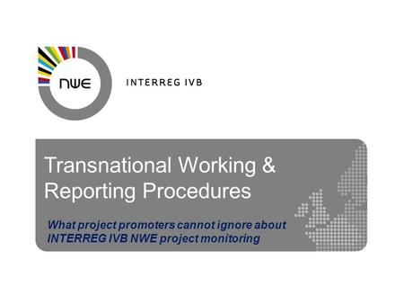 Transnational Working & Reporting Procedures What project promoters cannot ignore about INTERREG IVB NWE project monitoring.