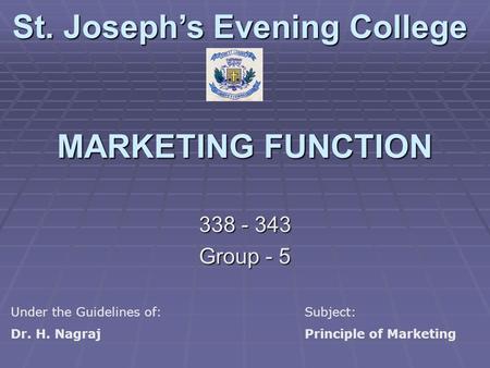 MARKETING FUNCTION 338 - 343 Group - 5 St. Joseph’s Evening College Under the Guidelines of:Subject: Dr. H. NagrajPrinciple of Marketing.