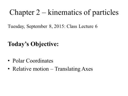 Chapter 2 – kinematics of particles Tuesday, September 8, 2015: Class Lecture 6 Today’s Objective: Polar Coordinates Relative motion – Translating Axes.