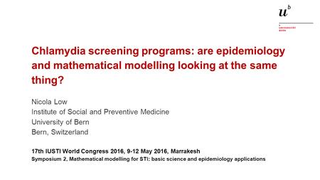 Chlamydia screening programs: are epidemiology and mathematical modelling looking at the same thing? Nicola Low Institute of Social and Preventive Medicine.