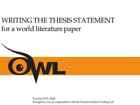 WRITING THE THESIS STATEMENT for a world literature paper Purdue OWL Staff Brought to you in cooperation with the Purdue Online Writing Lab.