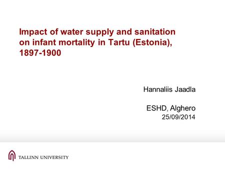 Impact of water supply and sanitation on infant mortality in Tartu (Estonia), 1897-1900 Hannaliis Jaadla ESHD, Alghero 25/09/2014.