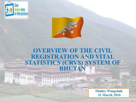 OVERVIEW OF THE CIVIL REGISTRATION AND VITAL STATISTICS (CRVS) SYSTEM OF BHUTAN Thinley Wangchuk 31 March, 2016.