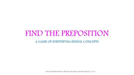 FIND THE PREPOSITION A GAME OF IDENTIFYNG SPATIAL CONCEPTS FIND THE PREPOSITION. SPEECH LANGUAGE AND BEYOND, LLC. 2013.