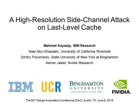 A High-Resolution Side-Channel Attack on Last-Level Cache Mehmet Kayaalp, IBM Research Nael Abu-Ghazaleh, University of California Riverside Dmitry Ponomarev,