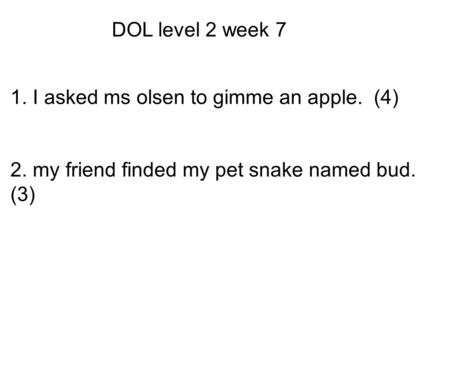 DOL level 2 week 7 1. I asked ms olsen to gimme an apple. (4) 2. my friend finded my pet snake named bud. (3)