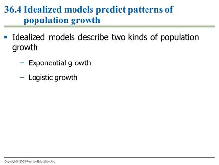 Copyright © 2009 Pearson Education, Inc.  Idealized models describe two kinds of population growth –Exponential growth –Logistic growth 36.4 Idealized.