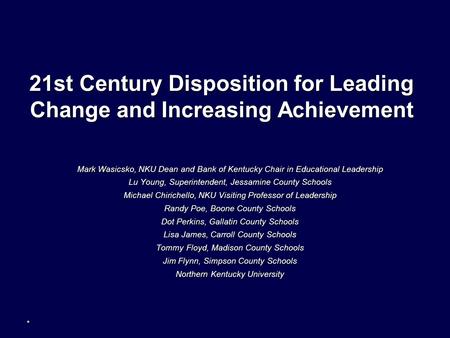 21st Century Disposition for Leading Change and Increasing Achievement Mark Wasicsko, NKU Dean and Bank of Kentucky Chair in Educational Leadership Lu.