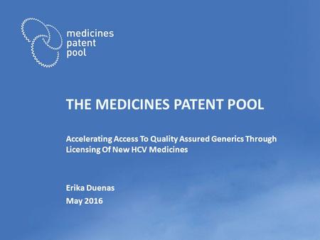 THE MEDICINES PATENT POOL Accelerating Access To Quality Assured Generics Through Licensing Of New HCV Medicines Erika Duenas May 2016.