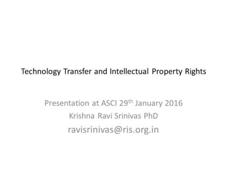 Technology Transfer and Intellectual Property Rights Presentation at ASCI 29 th January 2016 Krishna Ravi Srinivas PhD