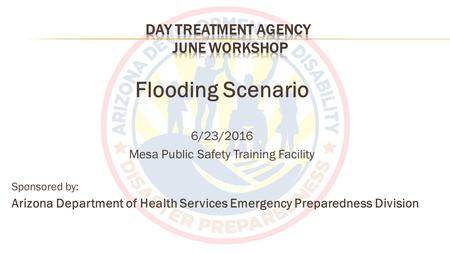 Flooding Scenario 6/23/2016 Mesa Public Safety Training Facility Sponsored by: Arizona Department of Health Services Emergency Preparedness Division.