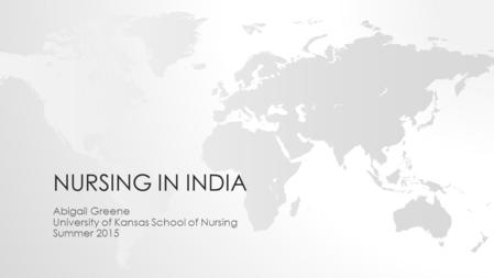 NURSING IN INDIA Abigail Greene University of Kansas School of Nursing Summer 2015.