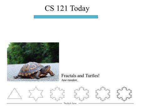 CS 121 Today Fractals and Turtles! The Koch Curve how random…