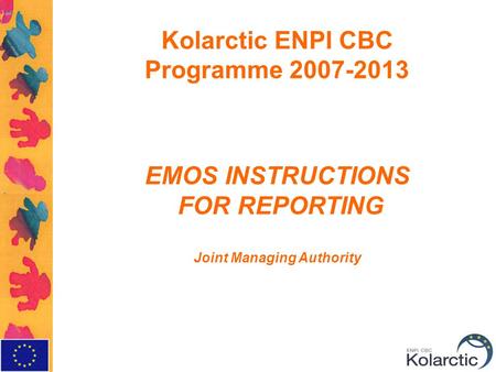 Kolarctic ENPI CBC Programme 2007-2013 EMOS INSTRUCTIONS FOR REPORTING Joint Managing Authority.