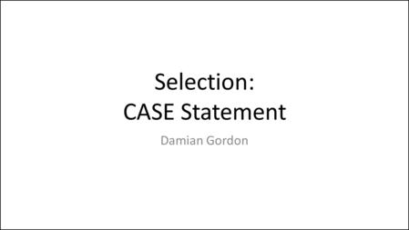 Selection: CASE Statement Damian Gordon. Selection As well as the IF Statement, another form of SELECTION is the CASE statement.