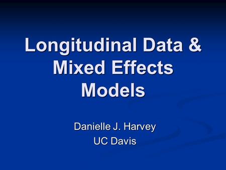 Longitudinal Data & Mixed Effects Models Danielle J. Harvey UC Davis.