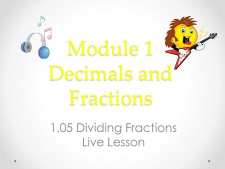 Module 1 Decimals and Fractions 1.05 Dividing Fractions Live Lesson.