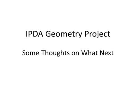 IPDA Geometry Project Some Thoughts on What Next.