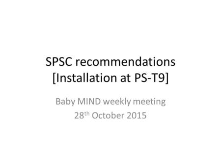 SPSC recommendations [Installation at PS-T9] Baby MIND weekly meeting 28 th October 2015.